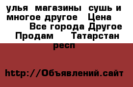 улья, магазины, сушь и многое другое › Цена ­ 2 700 - Все города Другое » Продам   . Татарстан респ.